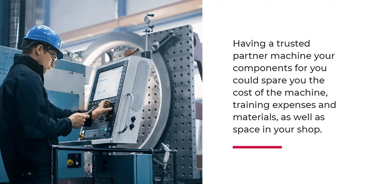 Having a trusted partner machine your components will spare you costs, training, and materials
